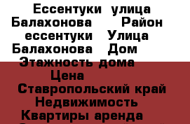 Ессентуки  улица Балахонова 27 › Район ­ ессентуки › Улица ­ Балахонова › Дом ­ 27 › Этажность дома ­ 6 › Цена ­ 6 000 - Ставропольский край Недвижимость » Квартиры аренда   . Ставропольский край